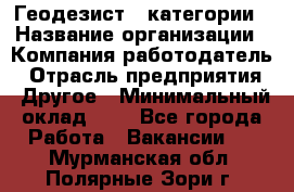 Геодезист 1 категории › Название организации ­ Компания-работодатель › Отрасль предприятия ­ Другое › Минимальный оклад ­ 1 - Все города Работа » Вакансии   . Мурманская обл.,Полярные Зори г.